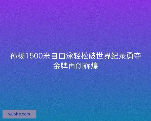 孙杨1500米自由泳轻松破世界纪录勇夺金牌再创辉煌 孙杨1500米自由泳轻松破世界纪录勇夺金牌再创辉煌