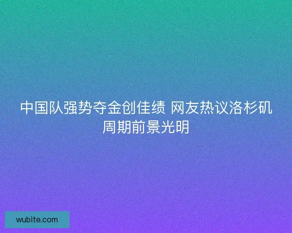 中国队强势夺金创佳绩 网友热议洛杉矶周期前景光明