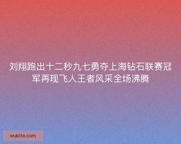 刘翔跑出十二秒九七勇夺上海钻石联赛冠军再现飞人王者风采全场沸腾